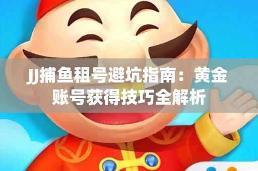 JJ捕鱼租号避坑指南：黄金账号获得技巧全解析