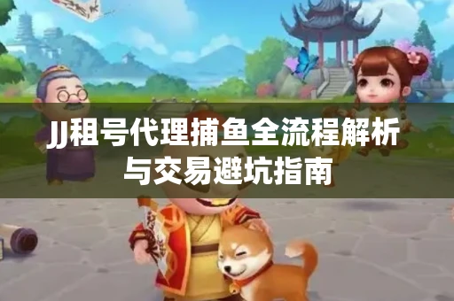 JJ租号代理捕鱼全流程解析与交易避坑指南