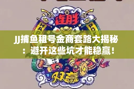 JJ捕鱼租号金商套路大揭秘：避开这些坑才能稳赢！