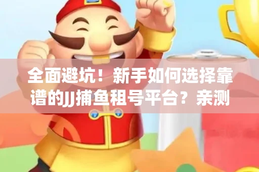 全面避坑！新手如何选择靠谱的JJ捕鱼租号平台？亲测租炮技巧大公开