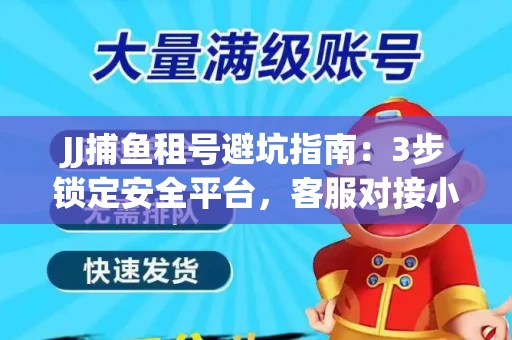 JJ捕鱼租号避坑指南：3步锁定安全平台，客服对接小技巧全公开